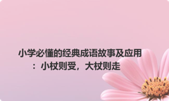 小学必懂的经典成语故事及应用：小杖则受，大杖则走