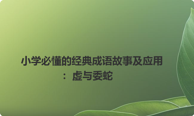 小学必懂的经典成语故事及应用：虚与委蛇