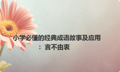 小学必懂的经典成语故事及应用：言不由衷
