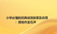 小学必懂的经典成语故事及应用：掷地作金石声