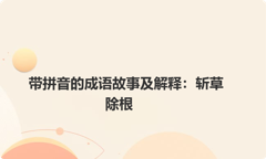 带拼音的成语故事及解释：斩草除根