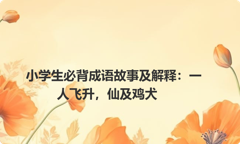 小学生必背成语故事及解释：一人飞升，仙及鸡犬