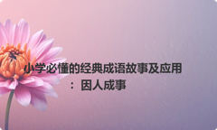 小学必懂的经典成语故事及应用：因人成事