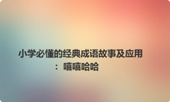 小学必懂的经典成语故事及应用：嘻嘻哈哈