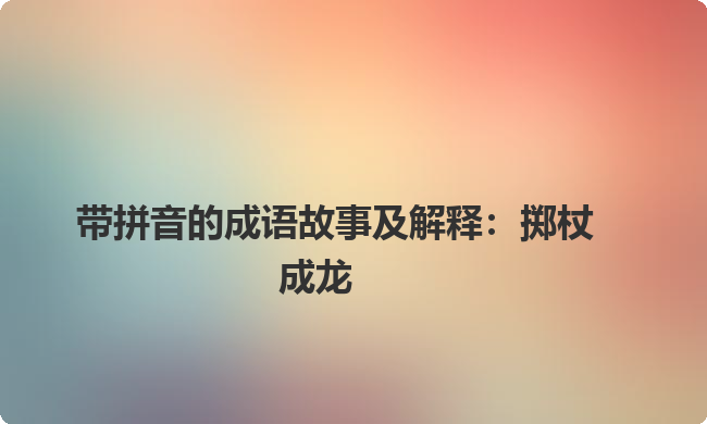 带拼音的成语故事及解释:掷杖成龙 带拼音的成语故事及解释:掷杖成龙