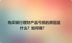 购买银行理财产品亏损的原因是什么？如何做？