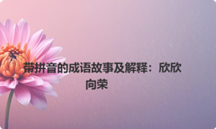 带拼音的成语故事及解释：欣欣向荣