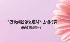 5万块闲钱怎么理财？去银行买基金靠谱吗？