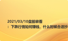 2021/03/10盘前察看：下跌行情如何赚钱，什么时候合适抄底