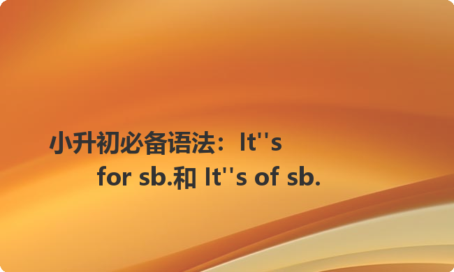 小升初必备语法：It‘s for sb.和 It’s of sb.
