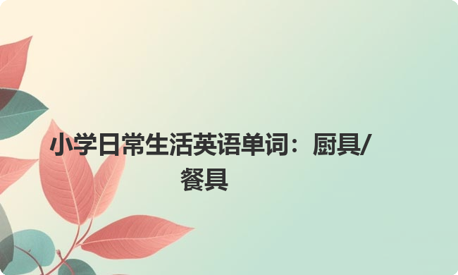 小学日常生活英语单词:厨具/餐具 小学日常生活英语单词:厨具/餐具