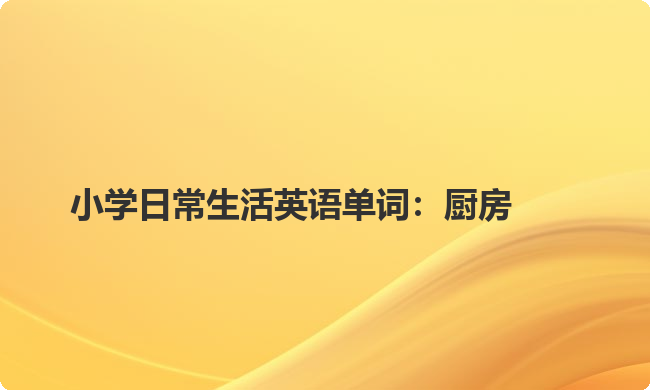 小学日常生活英语单词:厨房 小学日常生活英语单词:厨房
