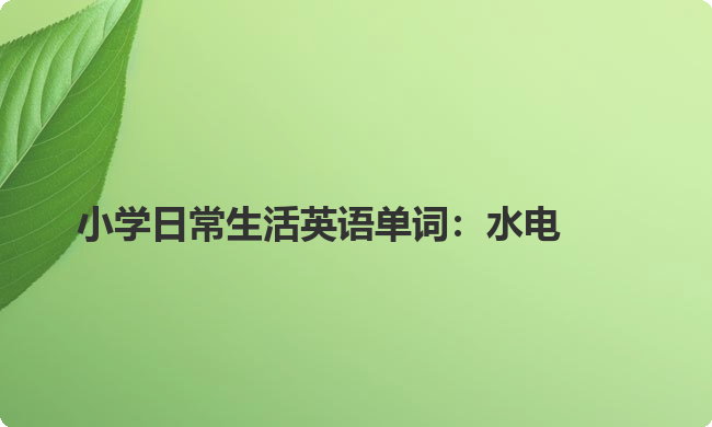 小学日常生活英语单词:水电 小学日常生活英语单词:水电
