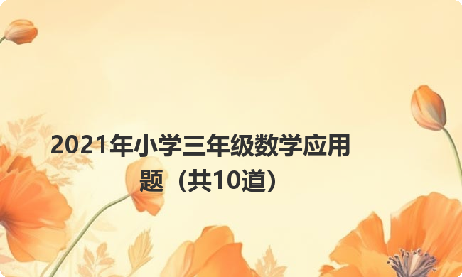2021年小学三年级数学应用题（共10道）