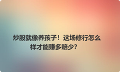 炒股就像养孩子！这场修行怎么样才能赚多赔少？