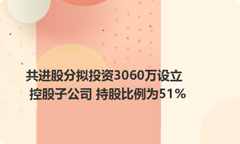 共进股分拟投资3060万设立控股子公司 持股比例为51%