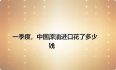 一季度，中国原油进口花了多少钱