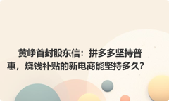 黄峥首封股东信：拼多多坚持普惠，烧钱补贴的新电商能坚持多久？