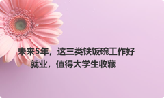 未来5年，这三类铁饭碗工作好就业，值得大学生收藏