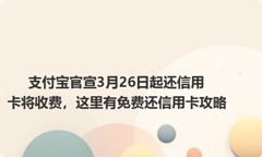 支付宝官宣3月26日起还信用卡将收费，这里有免费还信用卡攻略