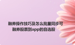 融券操作技巧及怎么批量同步可融券股票到app的自选股
