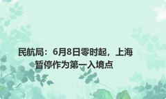 民航局：6月8日零时起，上海暂停作为第一入境点