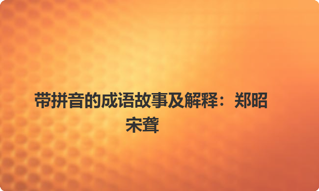 带拼音的成语故事及解释:郑昭宋聋 带拼音的成语故事及解释:郑昭宋聋