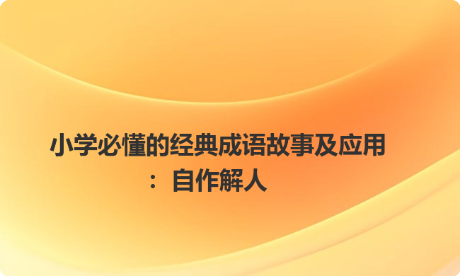 小学必懂的经典成语故事及应用：自作解人