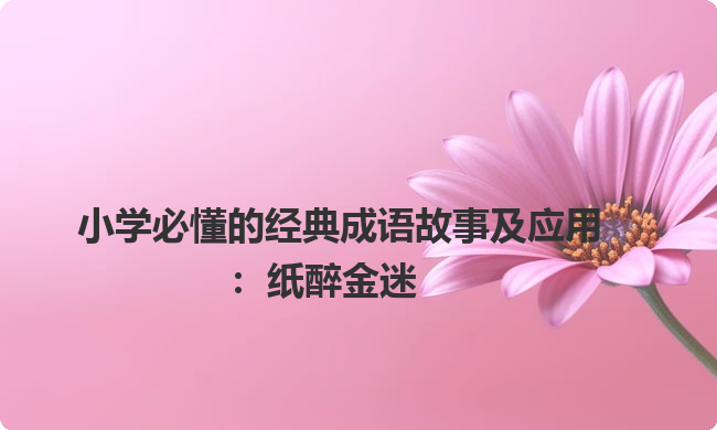 小学必懂的经典成语故事及应用:纸醉金迷 小学必懂的经典成语故事及应用:纸醉金迷