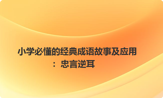 小学必懂的经典成语故事及应用:忠言逆耳 小学必懂的经典成语故事及应用:忠言逆耳