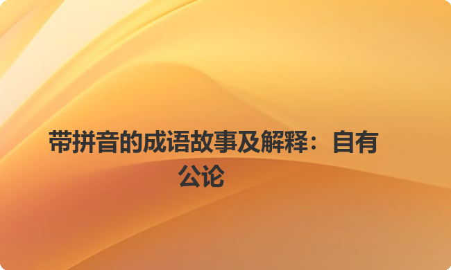 带拼音的成语故事及解释:自有公论 带拼音的成语故事及解释:自有公论