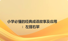 小学必懂的经典成语故事及应用：左提右挈