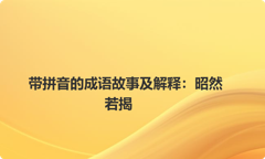 带拼音的成语故事及解释：昭然若揭